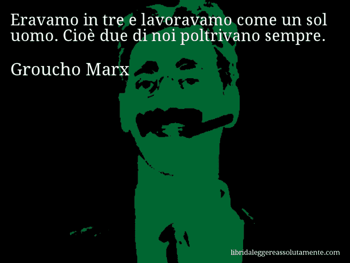 Aforisma di Groucho Marx : Eravamo in tre e lavoravamo come un sol uomo. Cioè due di noi poltrivano sempre.