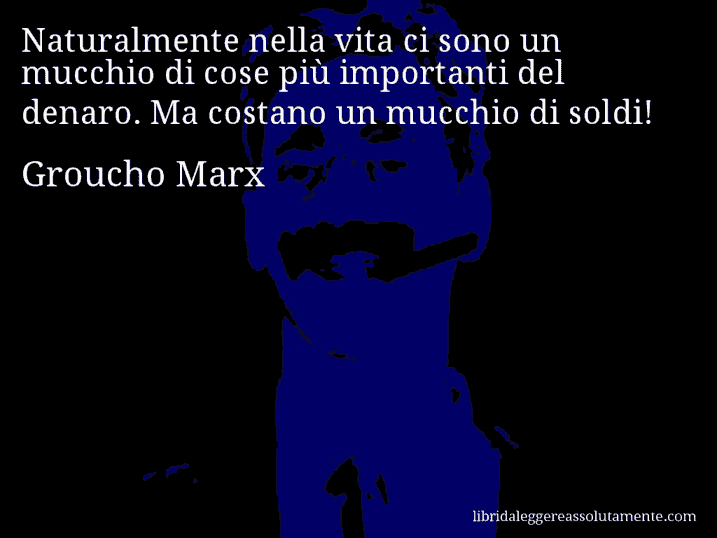 Aforisma di Groucho Marx : Naturalmente nella vita ci sono un mucchio di cose più importanti del denaro. Ma costano un mucchio di soldi!