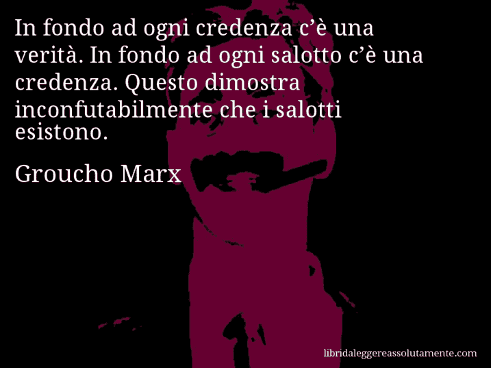 Aforisma di Groucho Marx : In fondo ad ogni credenza c’è una verità. In fondo ad ogni salotto c’è una credenza. Questo dimostra inconfutabilmente che i salotti esistono.