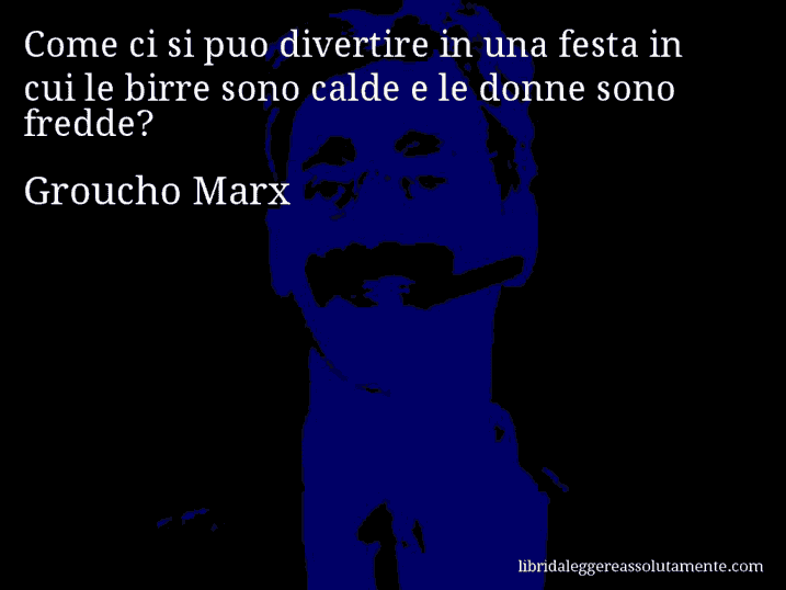 Aforisma di Groucho Marx : Come ci si puo divertire in una festa in cui le birre sono calde e le donne sono fredde?