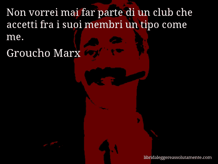 Aforisma di Groucho Marx : Non vorrei mai far parte di un club che accetti fra i suoi membri un tipo come me.