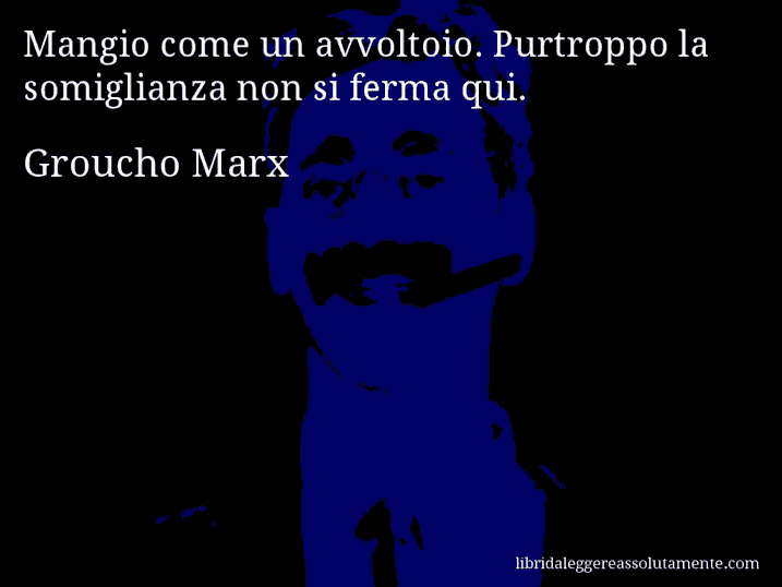 Aforisma di Groucho Marx : Mangio come un avvoltoio. Purtroppo la somiglianza non si ferma qui.