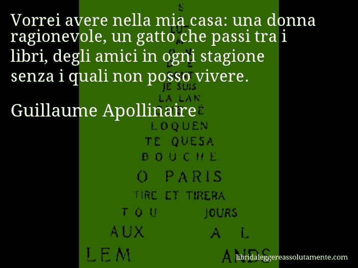 Aforisma di Guillaume Apollinaire : Vorrei avere nella mia casa: una donna ragionevole, un gatto che passi tra i libri, degli amici in ogni stagione senza i quali non posso vivere.