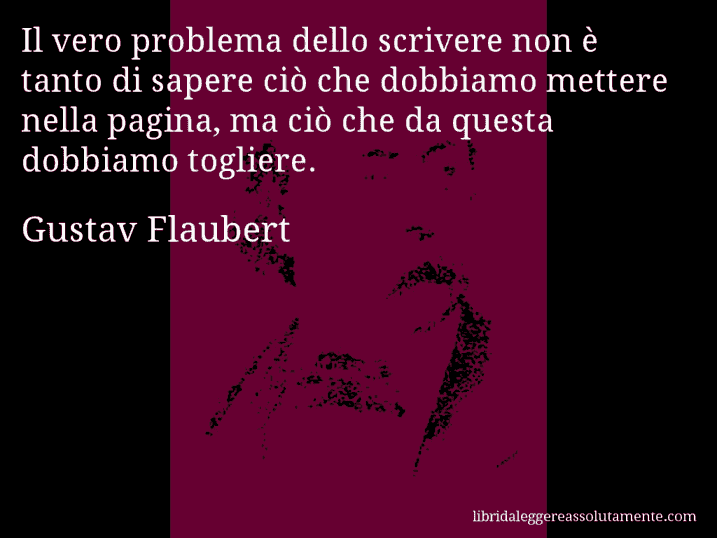 Aforisma di Gustav Flaubert : Il vero problema dello scrivere non è tanto di sapere ciò che dobbiamo mettere nella pagina, ma ciò che da questa dobbiamo togliere.