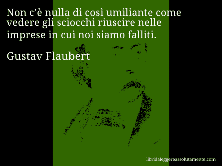 Aforisma di Gustav Flaubert : Non c’è nulla di così umiliante come vedere gli sciocchi riuscire nelle imprese in cui noi siamo falliti.