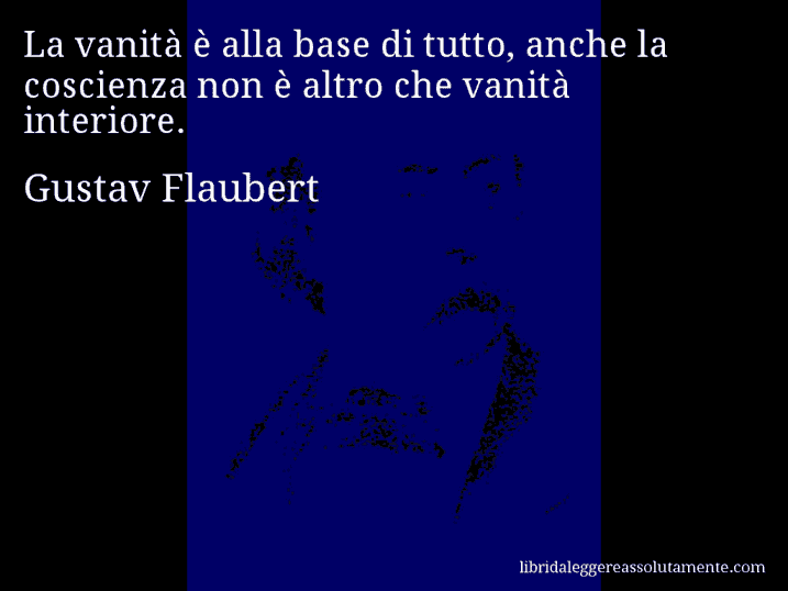 Aforisma di Gustav Flaubert : La vanità è alla base di tutto, anche la coscienza non è altro che vanità interiore.