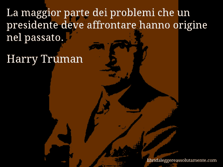 Aforisma di Harry Truman : La maggior parte dei problemi che un presidente deve affrontare hanno origine nel passato.