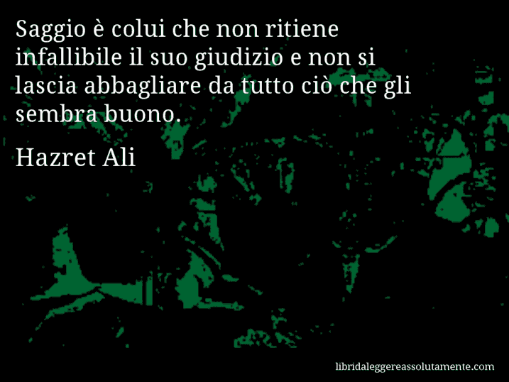 Aforisma di Hazret Ali : Saggio è colui che non ritiene infallibile il suo giudizio e non si lascia abbagliare da tutto ciò che gli sembra buono.