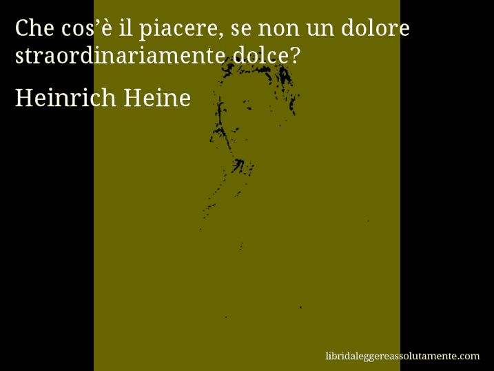 Aforisma di Heinrich Heine : Che cos’è il piacere, se non un dolore straordinariamente dolce?