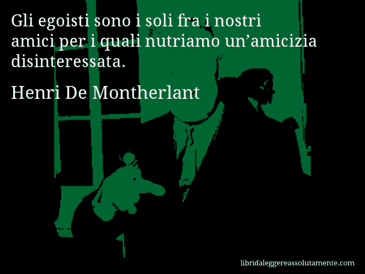 Aforisma di Henri De Montherlant : Gli egoisti sono i soli fra i nostri amici per i quali nutriamo un’amicizia disinteressata.