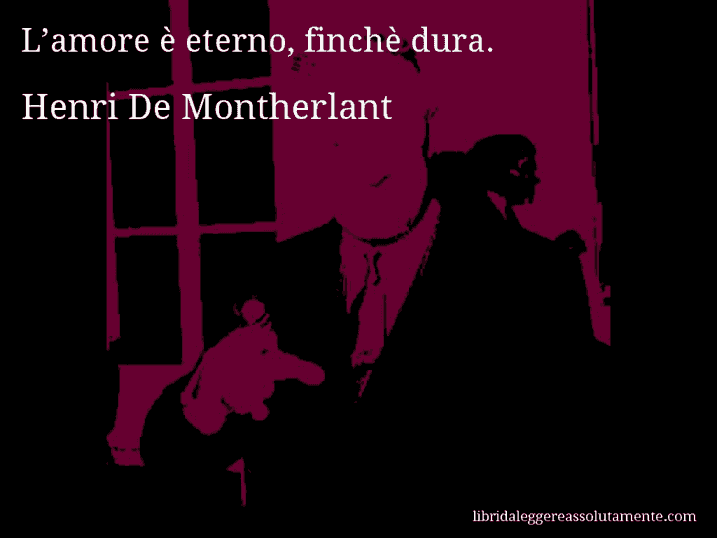 Aforisma di Henri De Montherlant : L’amore è eterno, finchè dura.