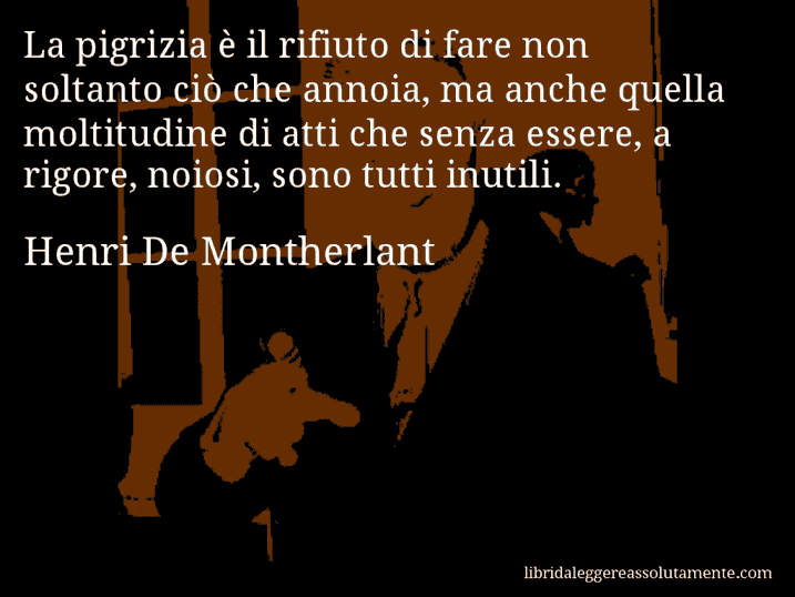 Aforisma di Henri De Montherlant : La pigrizia è il rifiuto di fare non soltanto ciò che annoia, ma anche quella moltitudine di atti che senza essere, a rigore, noiosi, sono tutti inutili.