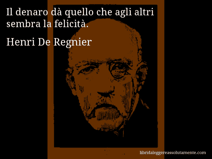 Aforisma di Henri De Regnier : Il denaro dà quello che agli altri sembra la felicità.