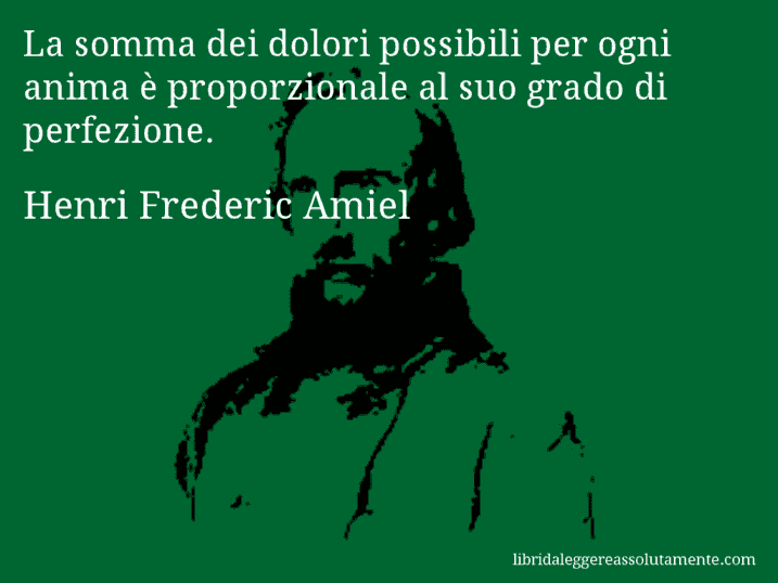 Aforisma di Henri Frederic Amiel : La somma dei dolori possibili per ogni anima è proporzionale al suo grado di perfezione.