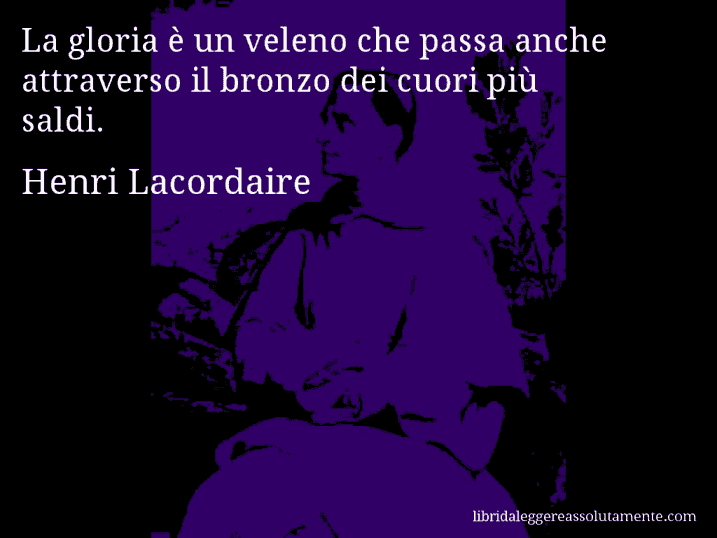 Aforisma di Henri Lacordaire : La gloria è un veleno che passa anche attraverso il bronzo dei cuori più saldi.