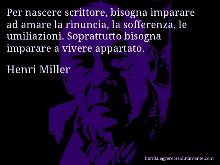 Aforisma di Henri Miller : Per nascere scrittore, bisogna imparare ad amare la rinuncia, la sofferenza, le umiliazioni. Soprattutto bisogna imparare a vivere appartato.