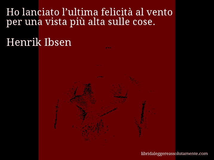 Aforisma di Henrik Ibsen : Ho lanciato l’ultima felicità al vento per una vista più alta sulle cose.