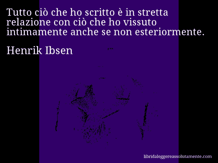 Aforisma di Henrik Ibsen : Tutto ciò che ho scritto è in stretta relazione con ciò che ho vissuto intimamente anche se non esteriormente.