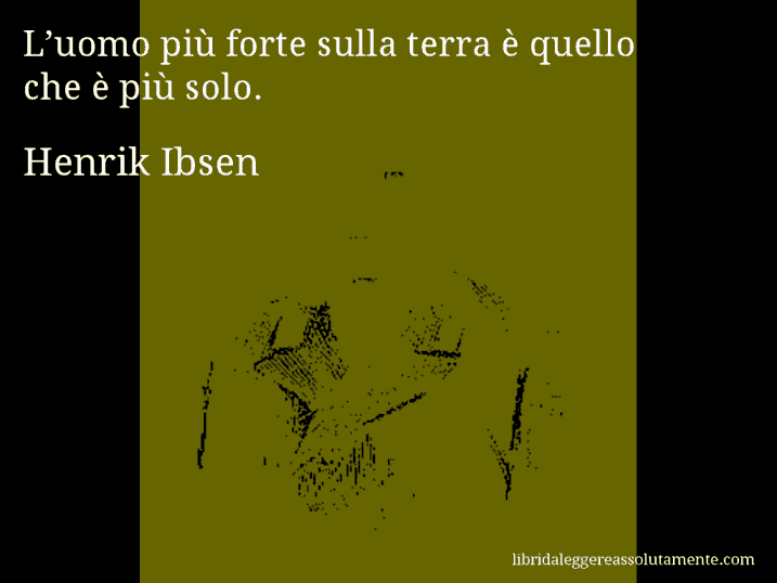 Aforisma di Henrik Ibsen : L’uomo più forte sulla terra è quello che è più solo.