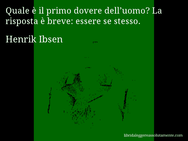 Aforisma di Henrik Ibsen : Quale è il primo dovere dell’uomo? La risposta è breve: essere se stesso.