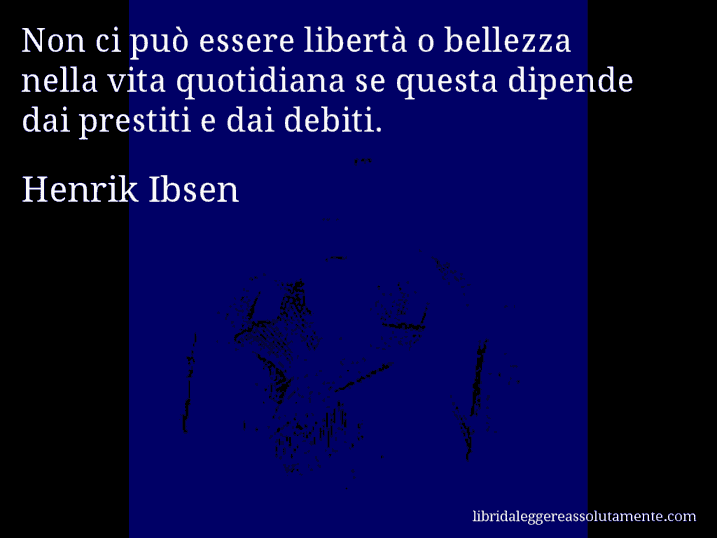 Aforisma di Henrik Ibsen : Non ci può essere libertà o bellezza nella vita quotidiana se questa dipende dai prestiti e dai debiti.