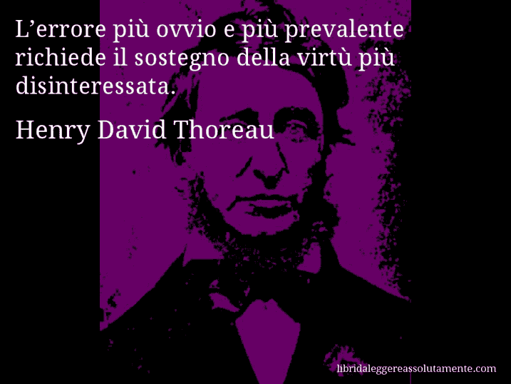 Aforisma di Henry David Thoreau : L’errore più ovvio e più prevalente richiede il sostegno della virtù più disinteressata.