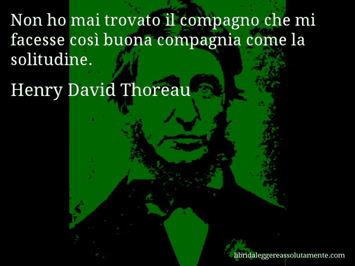 Aforisma di Henry David Thoreau : Non ho mai trovato il compagno che mi facesse così buona compagnia come la solitudine.