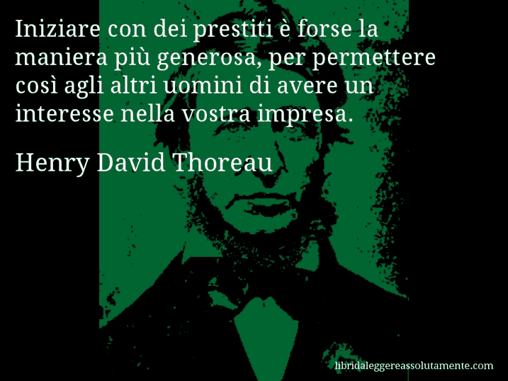 Aforisma di Henry David Thoreau : Iniziare con dei prestiti è forse la maniera più generosa, per permettere così agli altri uomini di avere un interesse nella vostra impresa.