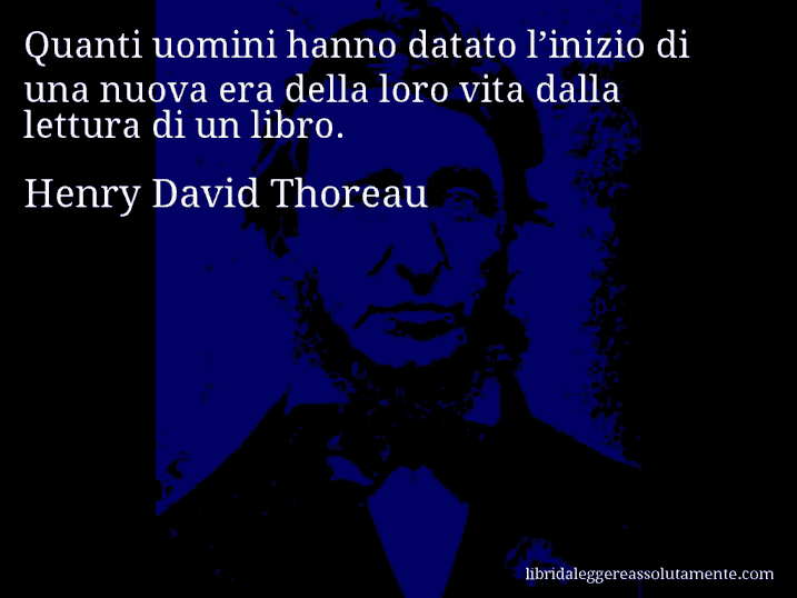 Aforisma di Henry David Thoreau : Quanti uomini hanno datato l’inizio di una nuova era della loro vita dalla lettura di un libro.