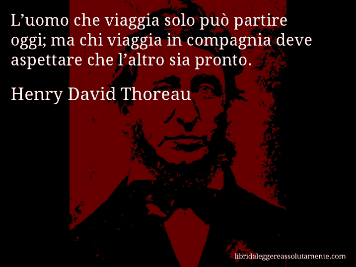 Aforisma di Henry David Thoreau : L’uomo che viaggia solo può partire oggi; ma chi viaggia in compagnia deve aspettare che l’altro sia pronto.