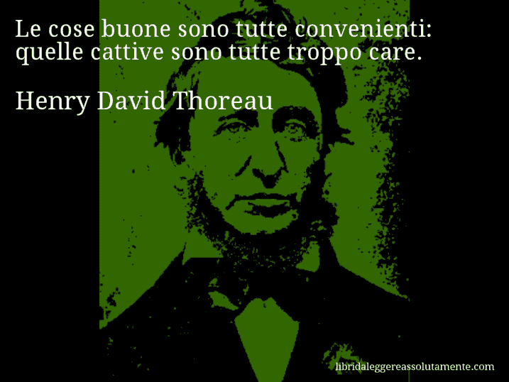 Aforisma di Henry David Thoreau : Le cose buone sono tutte convenienti: quelle cattive sono tutte troppo care.