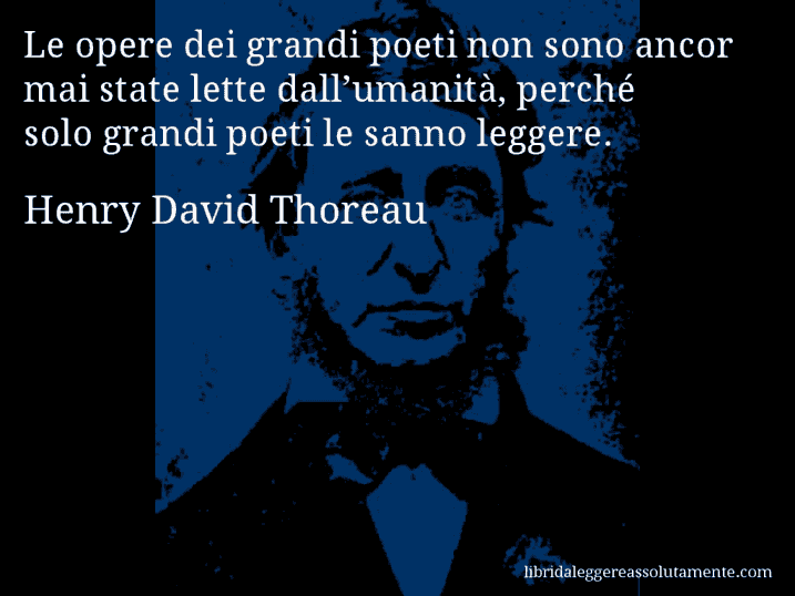 Aforisma di Henry David Thoreau : Le opere dei grandi poeti non sono ancor mai state lette dall’umanità, perché solo grandi poeti le sanno leggere.