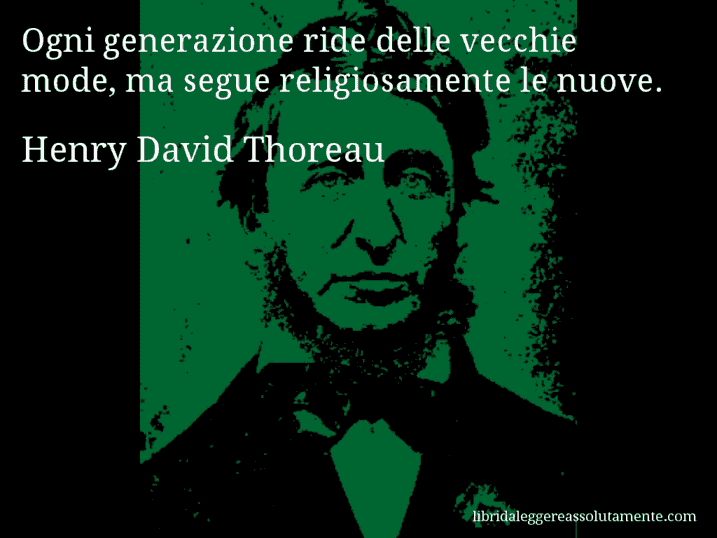 Aforisma di Henry David Thoreau : Ogni generazione ride delle vecchie mode, ma segue religiosamente le nuove.