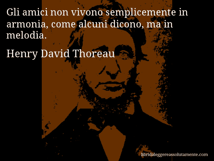 Aforisma di Henry David Thoreau : Gli amici non vivono semplicemente in armonia, come alcuni dicono, ma in melodia.