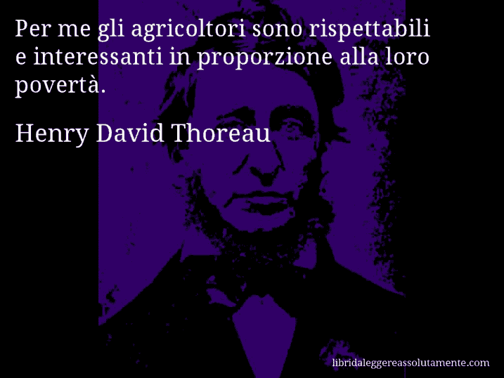 Aforisma di Henry David Thoreau : Per me gli agricoltori sono rispettabili e interessanti in proporzione alla loro povertà.