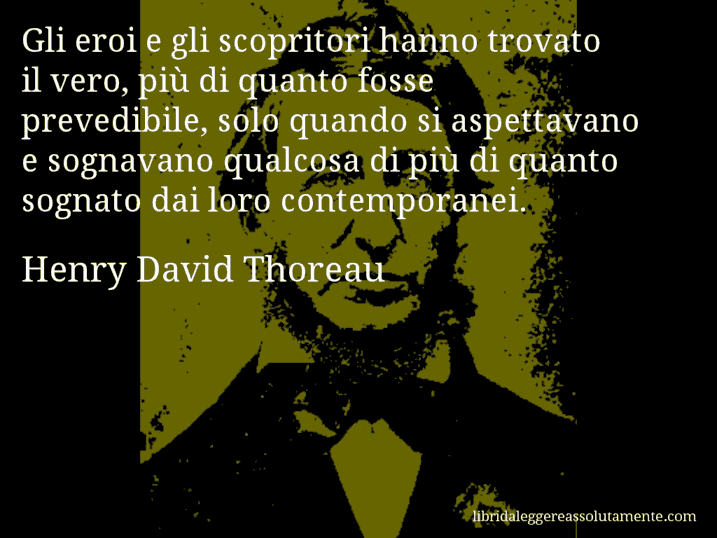 Aforisma di Henry David Thoreau : Gli eroi e gli scopritori hanno trovato il vero, più di quanto fosse prevedibile, solo quando si aspettavano e sognavano qualcosa di più di quanto sognato dai loro contemporanei.