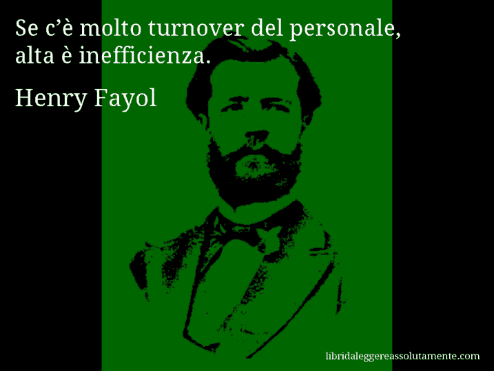 Aforisma di Henry Fayol : Se c’è molto turnover del personale, alta è inefficienza.