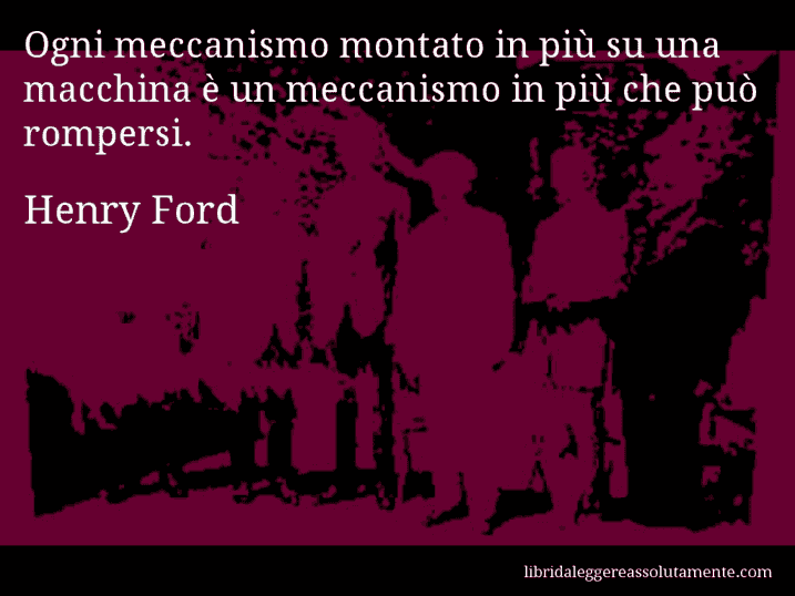 Aforisma di Henry Ford : Ogni meccanismo montato in più su una macchina è un meccanismo in più che può rompersi.