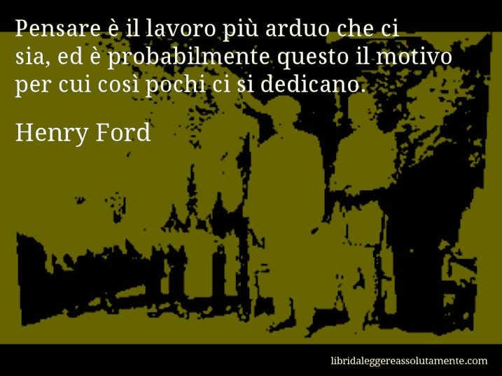 Aforisma di Henry Ford : Pensare è il lavoro più arduo che ci sia, ed è probabilmente questo il motivo per cui così pochi ci si dedicano.