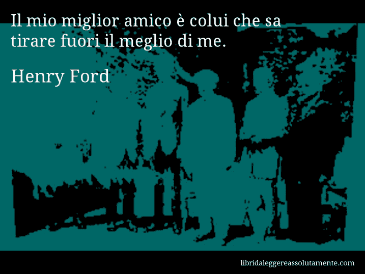 Aforisma di Henry Ford : Il mio miglior amico è colui che sa tirare fuori il meglio di me.