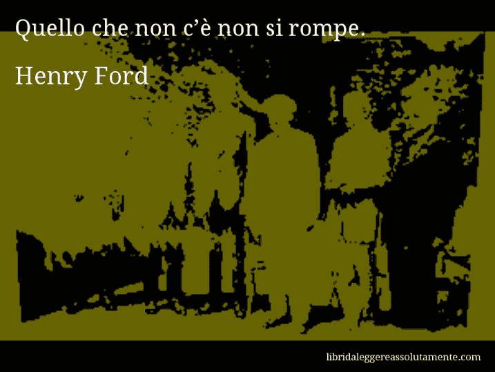 Aforisma di Henry Ford : Quello che non c’è non si rompe.