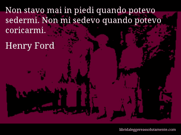 Aforisma di Henry Ford : Non stavo mai in piedi quando potevo sedermi. Non mi sedevo quando potevo coricarmi.