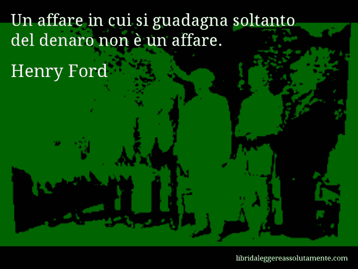 Aforisma di Henry Ford : Un affare in cui si guadagna soltanto del denaro non è un affare.