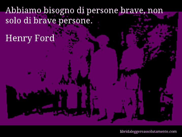 Aforisma di Henry Ford : Abbiamo bisogno di persone brave, non solo di brave persone.