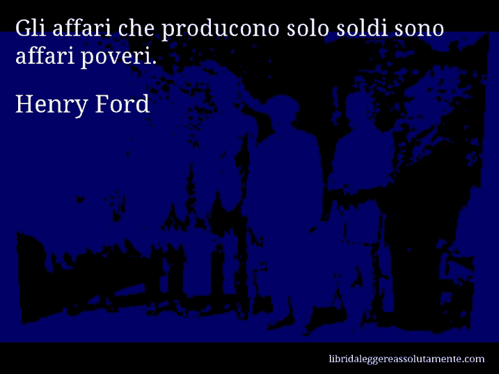 Aforisma di Henry Ford : Gli affari che producono solo soldi sono affari poveri.