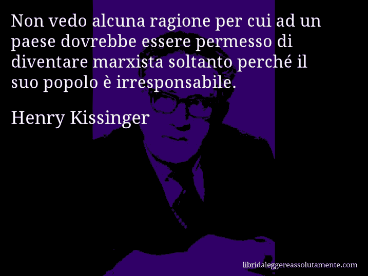 Aforisma di Henry Kissinger : Non vedo alcuna ragione per cui ad un paese dovrebbe essere permesso di diventare marxista soltanto perché il suo popolo è irresponsabile.