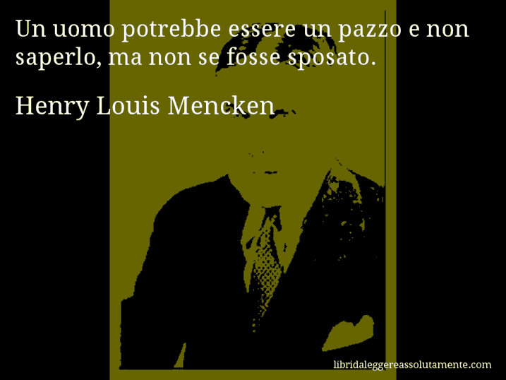 Aforisma di Henry Louis Mencken : Un uomo potrebbe essere un pazzo e non saperlo, ma non se fosse sposato.