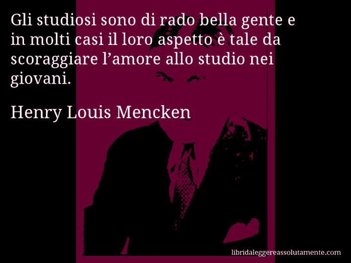 Aforisma di Henry Louis Mencken : Gli studiosi sono di rado bella gente e in molti casi il loro aspetto è tale da scoraggiare l’amore allo studio nei giovani.