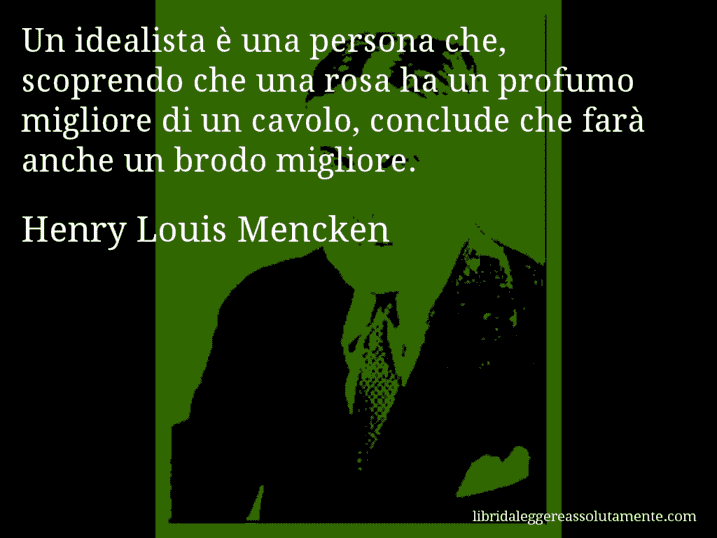 Aforisma di Henry Louis Mencken : Un idealista è una persona che, scoprendo che una rosa ha un profumo migliore di un cavolo, conclude che farà anche un brodo migliore.