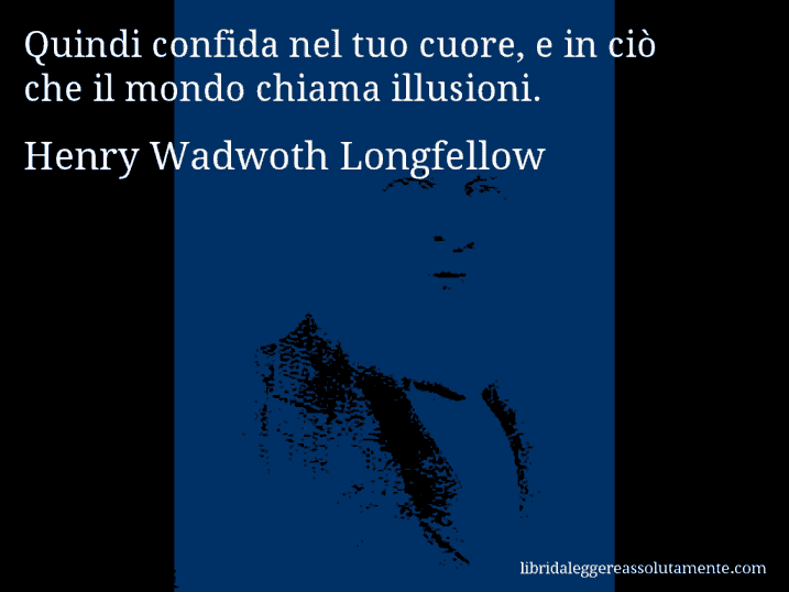 Aforisma di Henry Wadwoth Longfellow : Quindi confida nel tuo cuore, e in ciò che il mondo chiama illusioni.